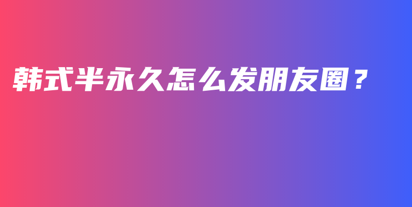 韓式半永久怎么發(fā)朋友圈？插圖