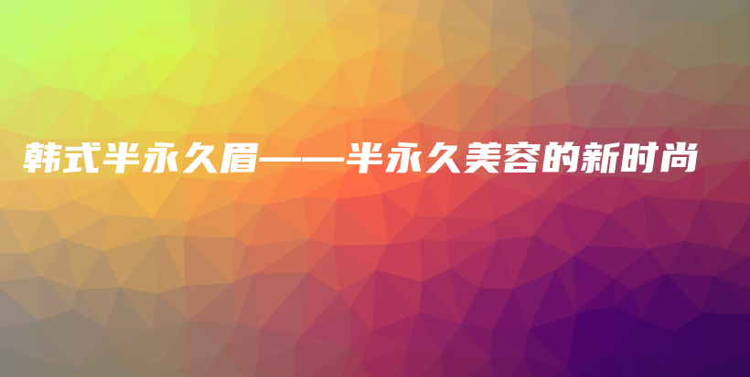 韓式半永久眉——半永久美容的新時(shí)尚插圖