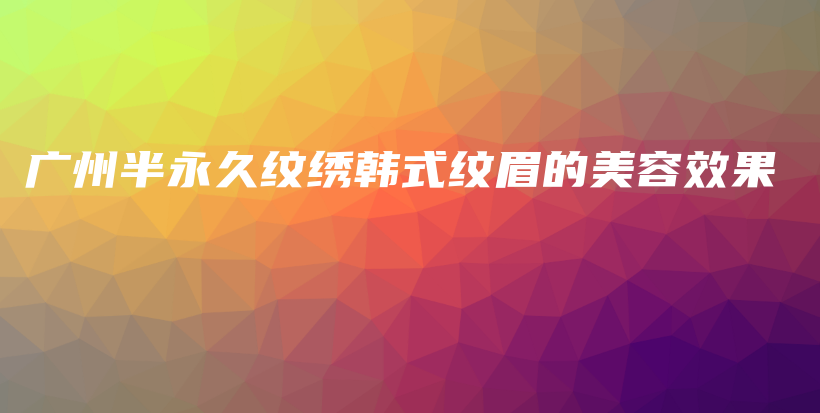 廣州半永久紋繡韓式紋眉的美容效果插圖