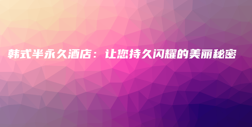 韓式半永久酒店：讓您持久閃耀的美麗秘密插圖