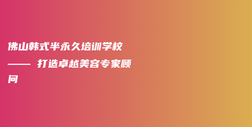 佛山韓式半永久培訓(xùn)學(xué)校 —— 打造卓越美容專家顧問(wèn)插圖