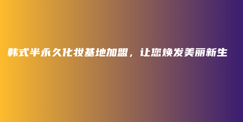 韓式半永久化妝基地加盟，讓您煥發(fā)美麗新生插圖