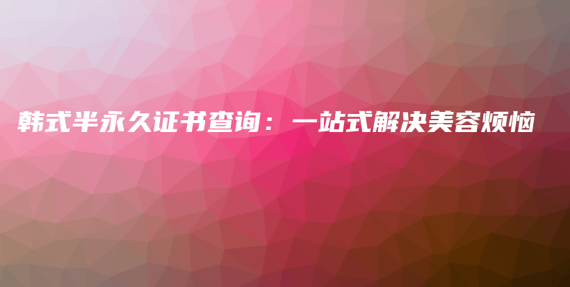 韓式半永久證書查詢：一站式解決美容煩惱插圖