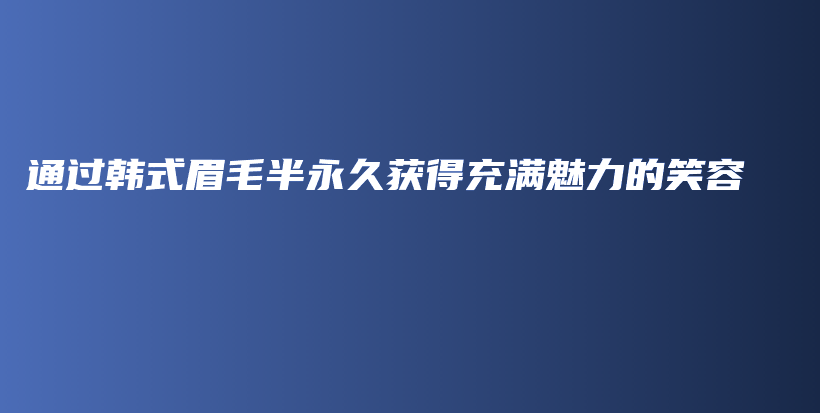 通過韓式眉毛半永久獲得充滿魅力的笑容插圖