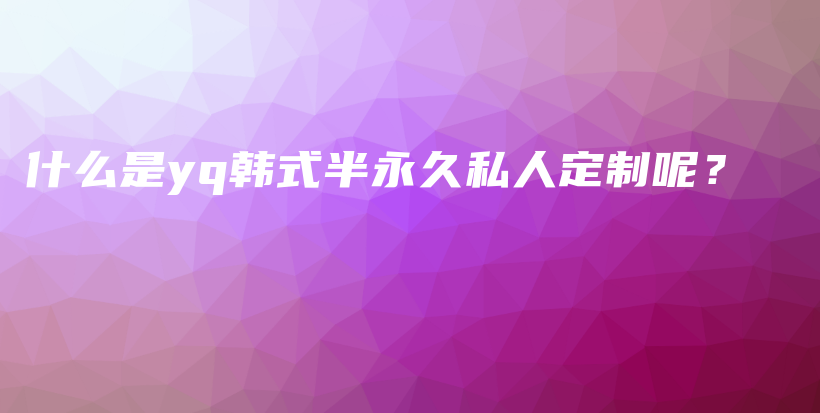 什么是yq韓式半永久私人定制呢？插圖