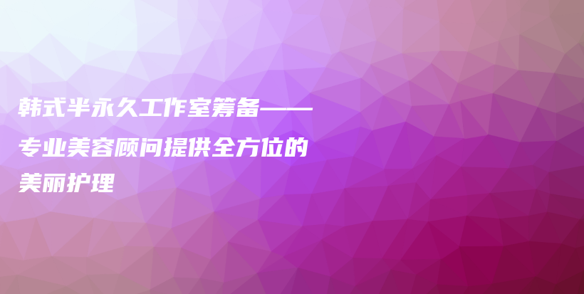 韓式半永久工作室籌備——專業(yè)美容顧問提供全方位的美麗護(hù)理插圖