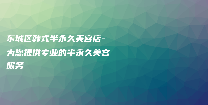 東城區(qū)韓式半永久美容店-為您提供專業(yè)的半永久美容服務(wù)插圖