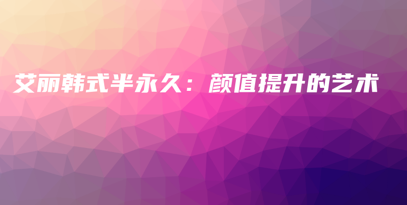 艾麗韓式半永久：顏值提升的藝術(shù)插圖