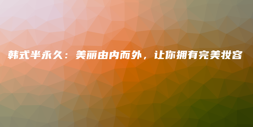 韓式半永久：美麗由內(nèi)而外，讓你擁有完美妝容插圖