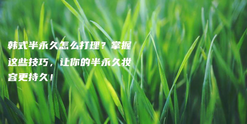 韓式半永久怎么打理？掌握這些技巧，讓你的半永久妝容更持久！插圖