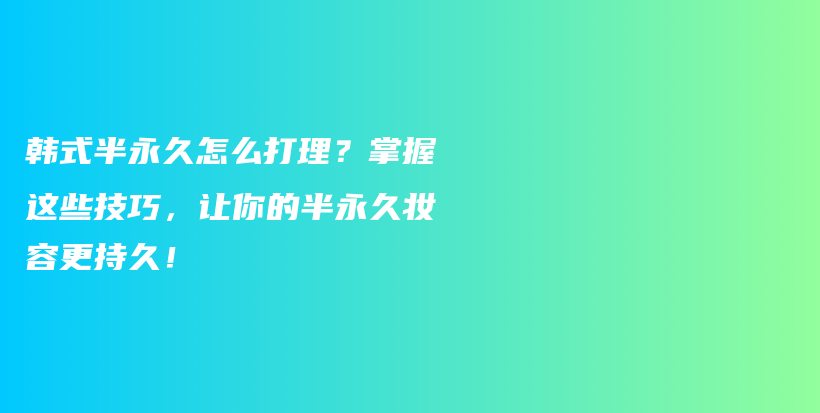 韓式半永久怎么打理？掌握這些技巧，讓你的半永久妝容更持久！插圖