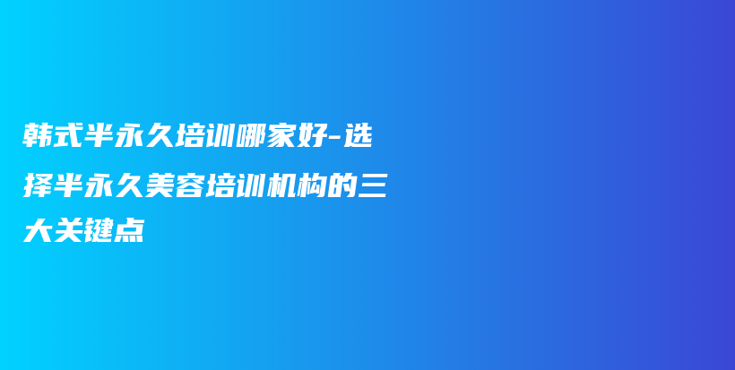 韓式半永久培訓(xùn)哪家好-選擇半永久美容培訓(xùn)機(jī)構(gòu)的三大關(guān)鍵點(diǎn)插圖