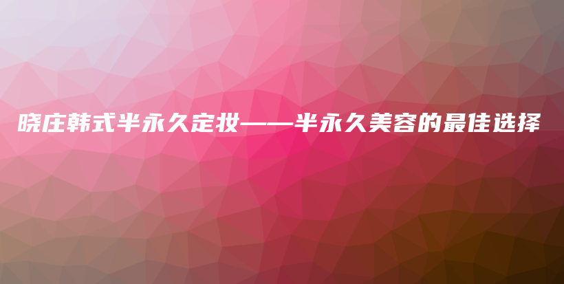 曉莊韓式半永久定妝——半永久美容的最佳選擇插圖