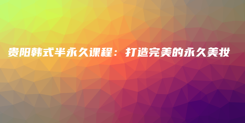 貴陽韓式半永久課程：打造完美的永久美妝插圖