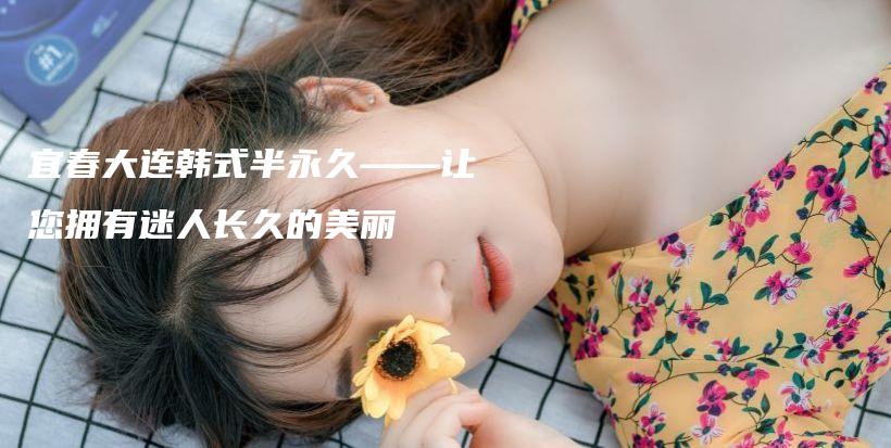 宜春大連韓式半永久——讓您擁有迷人長(zhǎng)久的美麗插圖