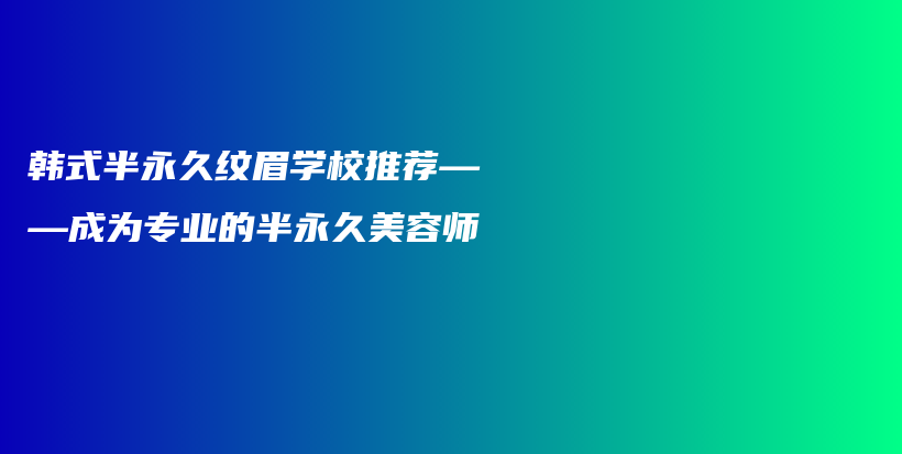 韓式半永久紋眉學(xué)校推薦——成為專業(yè)的半永久美容師插圖