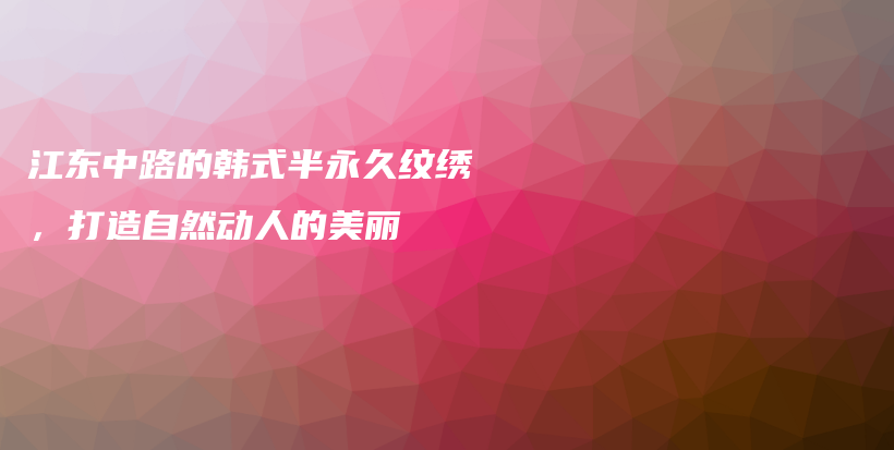 江東中路的韓式半永久紋繡，打造自然動(dòng)人的美麗插圖