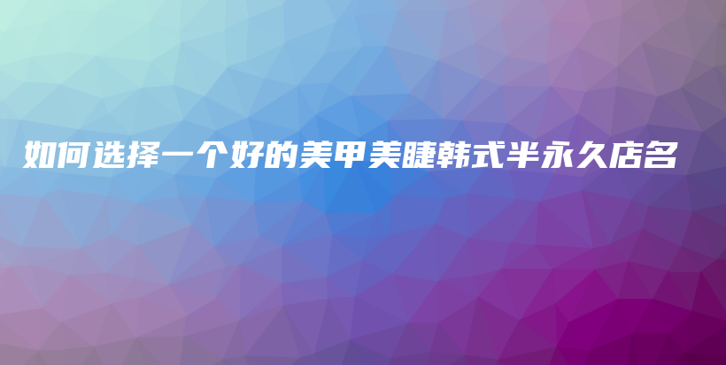 如何選擇一個(gè)好的美甲美睫韓式半永久店名插圖