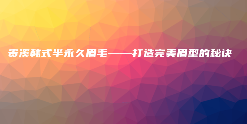 貴溪韓式半永久眉毛——打造完美眉型的秘訣插圖