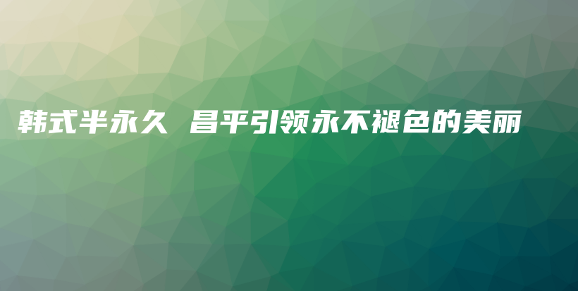 韓式半永久 昌平引領(lǐng)永不褪色的美麗插圖