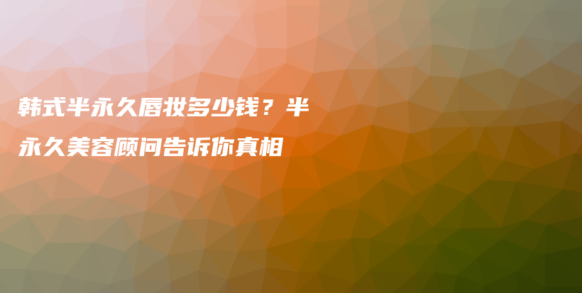 韓式半永久唇妝多少錢？半永久美容顧問告訴你真相插圖