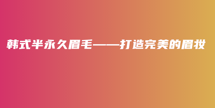 韓式半永久眉毛——打造完美的眉妝插圖