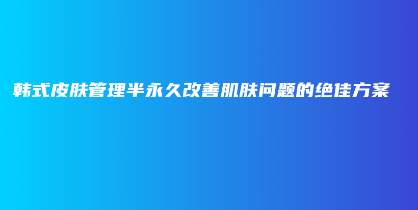 韓式皮膚管理半永久改善肌膚問(wèn)題的絕佳方案插圖