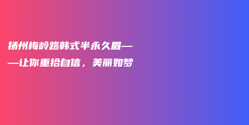 揚(yáng)州梅嶺路韓式半永久眉——讓你重拾自信，美麗如夢插圖