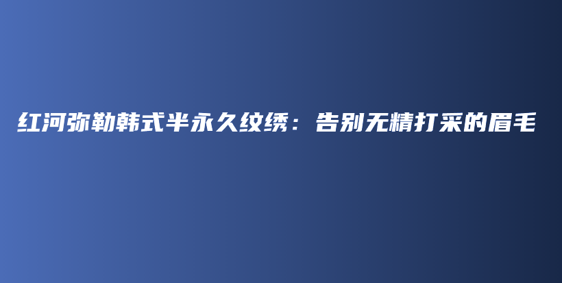 紅河彌勒韓式半永久紋繡：告別無精打采的眉毛插圖