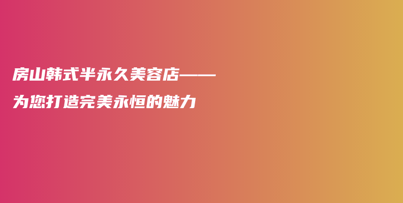 房山韓式半永久美容店——為您打造完美永恒的魅力插圖