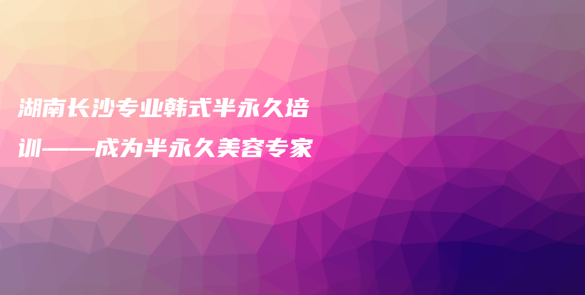湖南長沙專業(yè)韓式半永久培訓(xùn)——成為半永久美容專家插圖