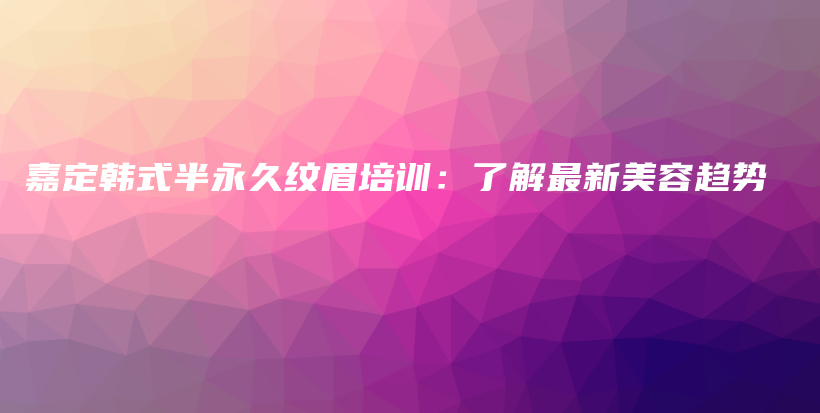 嘉定韓式半永久紋眉培訓(xùn)：了解最新美容趨勢插圖