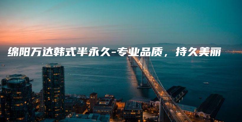 綿陽萬達韓式半永久-專業(yè)品質，持久美麗插圖