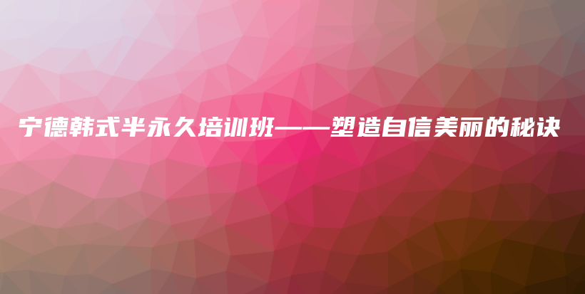 寧德韓式半永久培訓(xùn)班——塑造自信美麗的秘訣插圖