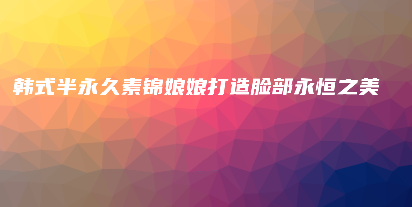 韓式半永久素錦娘娘打造臉部永恒之美插圖