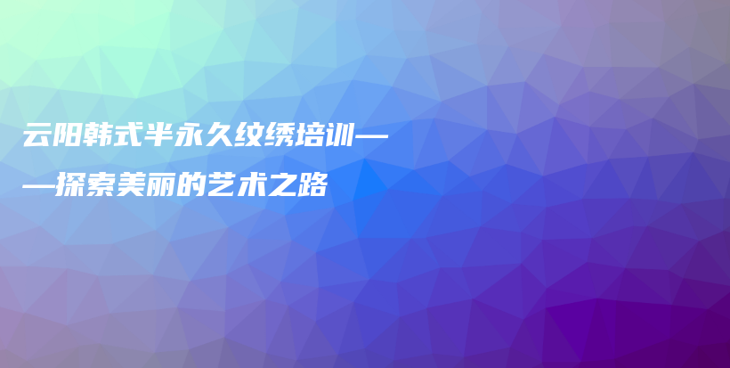 云陽韓式半永久紋繡培訓(xùn)——探索美麗的藝術(shù)之路插圖