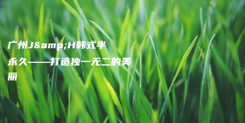 廣州J&H韓式半永久——打造獨(dú)一無(wú)二的美麗插圖