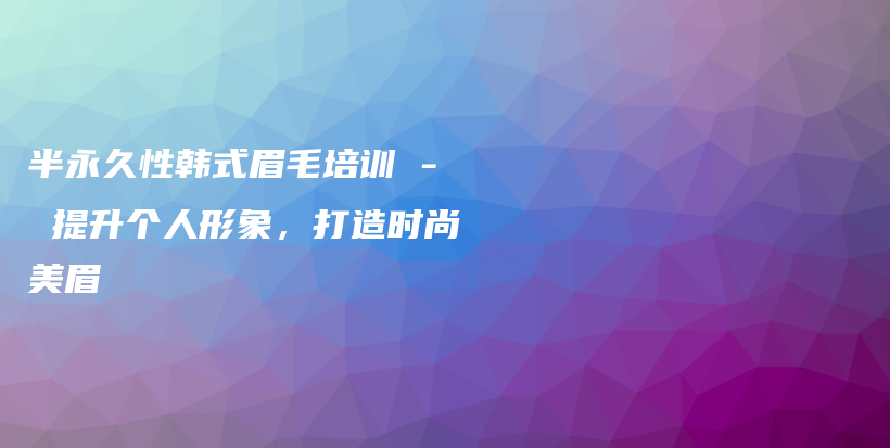 半永久性韓式眉毛培訓(xùn) – 提升個(gè)人形象，打造時(shí)尚美眉插圖