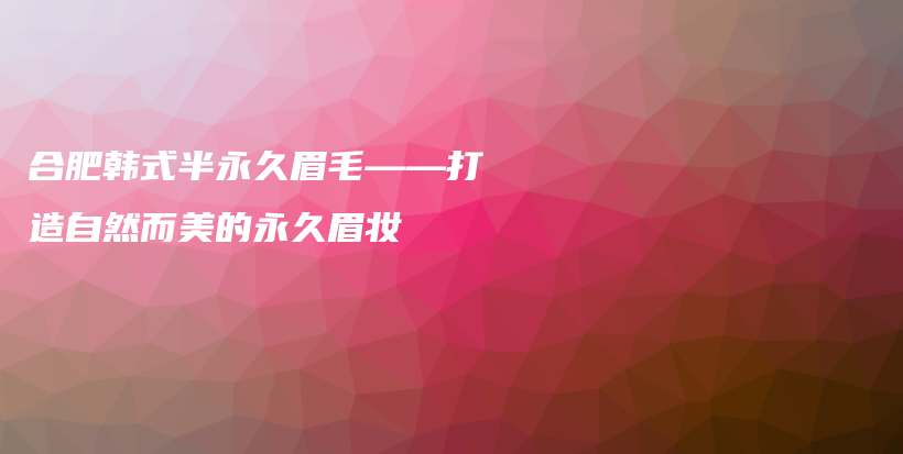 合肥韓式半永久眉毛——打造自然而美的永久眉妝插圖