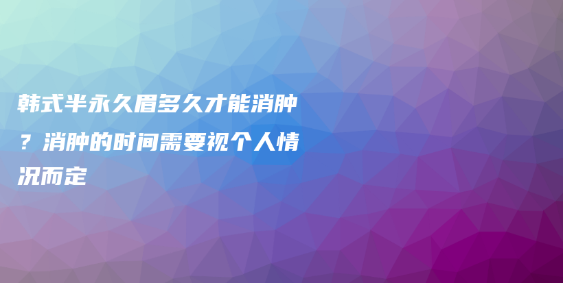 韓式半永久眉多久才能消腫？消腫的時間需要視個人情況而定插圖