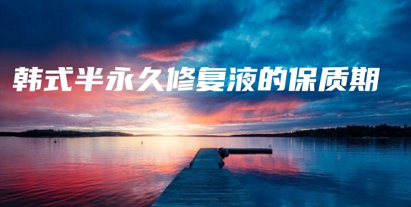 韓式半永久修復(fù)液的保質(zhì)期插圖