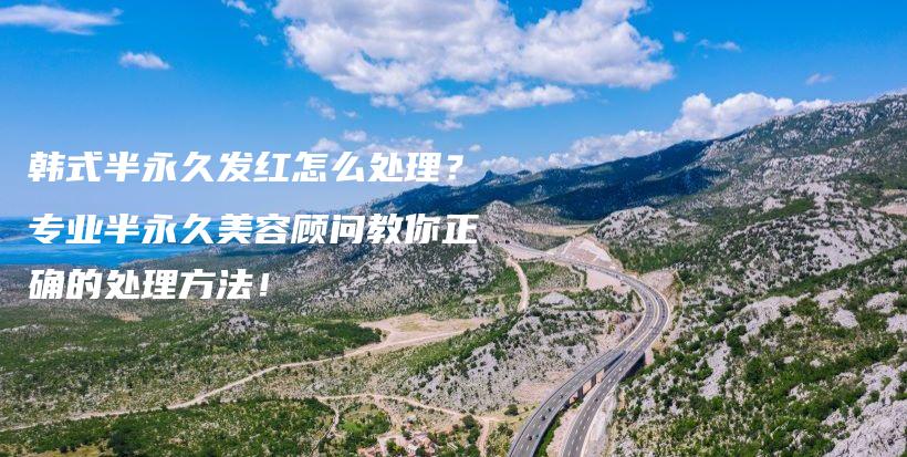 韓式半永久發(fā)紅怎么處理？專業(yè)半永久美容顧問教你正確的處理方法！插圖