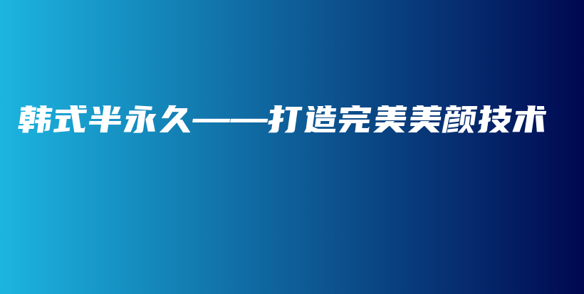 韓式半永久——打造完美美顏技術(shù)插圖
