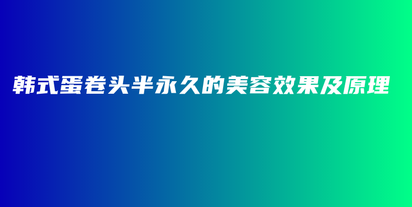 韓式蛋卷頭半永久的美容效果及原理插圖
