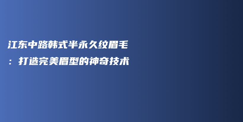 江東中路韓式半永久紋眉毛：打造完美眉型的神奇技術(shù)插圖