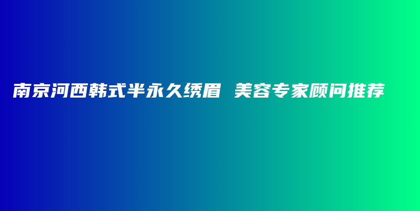 南京河西韓式半永久繡眉 美容專家顧問推薦插圖