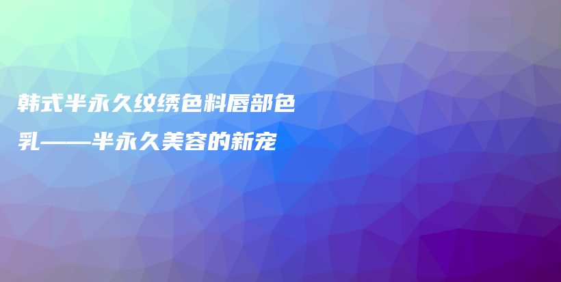 韓式半永久紋繡色料唇部色乳——半永久美容的新寵插圖
