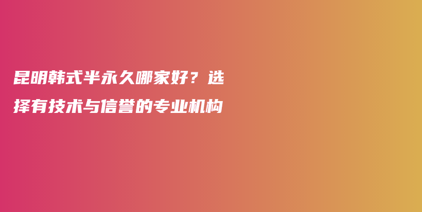 昆明韓式半永久哪家好？選擇有技術(shù)與信譽(yù)的專業(yè)機(jī)構(gòu)插圖