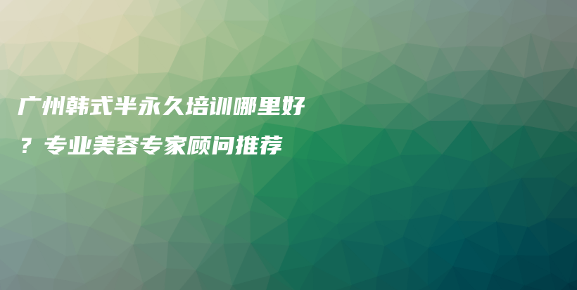 廣州韓式半永久培訓(xùn)哪里好？專業(yè)美容專家顧問推薦插圖