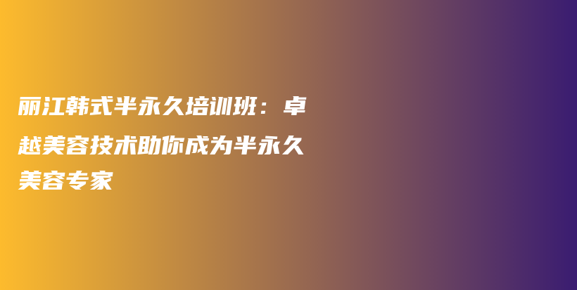 麗江韓式半永久培訓(xùn)班：卓越美容技術(shù)助你成為半永久美容專家插圖